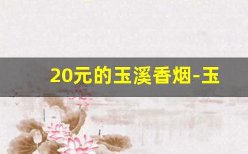 20元的玉溪香烟-玉溪香烟20元以上的粗支