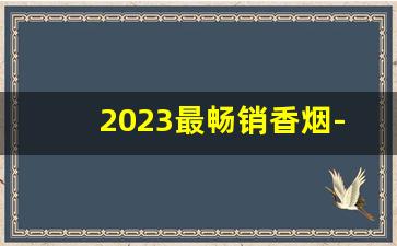 2023最畅销香烟-最畅销的中等香烟2024年