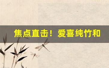 焦点直击！爱喜纯竹和绿竹有什么区别“繁荣昌盛”