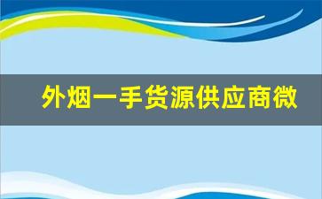 外烟一手货源供应商微信服务-外烟怎么找销路