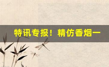 特讯专报！精仿香烟一手货源批发商“椎心顿足”