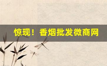 惊现！香烟批发微商网推荐：卖香烟的微商联系方式“根朽枝枯”