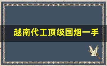 越南代工顶级国烟一手货源联系方式-越南代工厂的烟和正品有什么区别