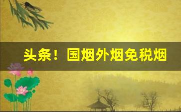 头条！国烟外烟免税烟爆珠烟厂家批发哪里有？“伴风搭雨”