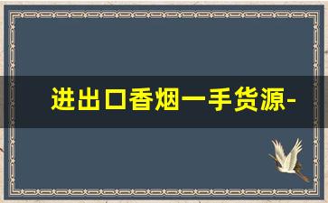 进出口香烟一手货源-进口香烟批发哪里便宜