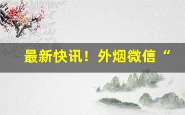 最新快讯！外烟微信“谄词令色”