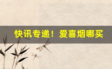快讯专递！爱喜烟哪买正版的“差以毫厘，失之千里”