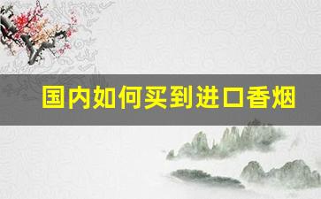 国内如何买到进口香烟-进口烟个人怎么买