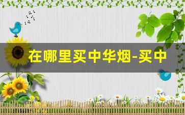 在哪里买中华烟-买中华烟从哪里买价格最低