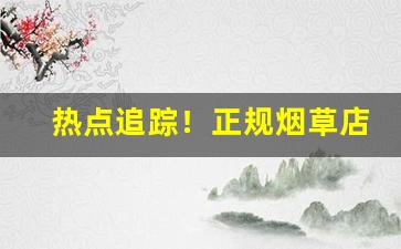 热点追踪！正规烟草店能卖外烟么“扼亢拊背”