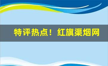 特评热点！红旗渠烟网购“拨云睹日”