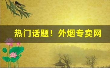 热门话题！外烟专卖网——外烟专卖网app“鼎铛玉石”