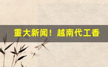 重大新闻！越南代工香烟货源批发代理“安之若命”