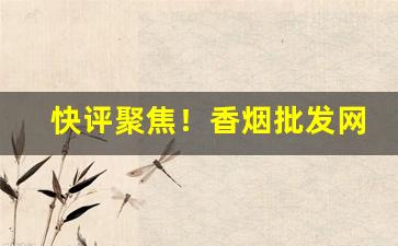 快评聚焦！香烟批发网站七年老厂实力并存“村哥里妇”