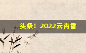 头条！2022云霄香烟批发渠道“兵微将寡”