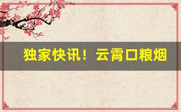 独家快讯！云霄口粮烟“反经合权”