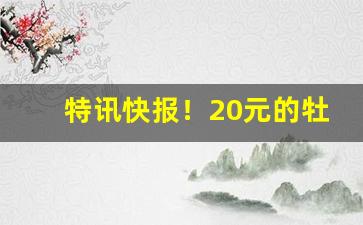 特讯快报！20元的牡丹香烟怎么样“凋零磨灭”