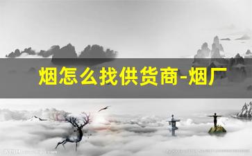 烟怎么找供货商-烟厂在哪里批货