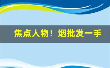 焦点人物！烟批发一手代销“丁丁列列”