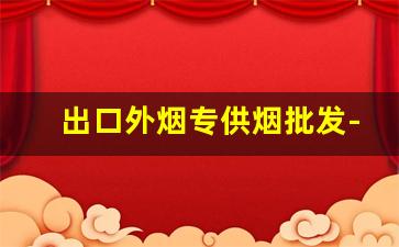 出口外烟专供烟批发-出口烟哪里便宜