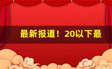 最新报道！20以下最好卖的香烟“博闻强记”