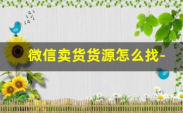 微信卖货货源怎么找-微信群怎样卖东西货源哪里找