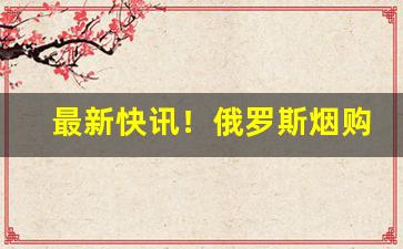 最新快讯！俄罗斯烟购买途径“碍足碍手”