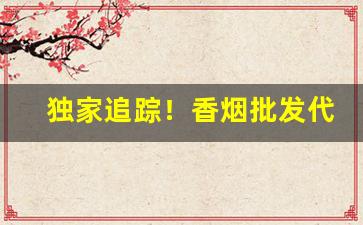 独家追踪！香烟批发代理“从中斡旋”