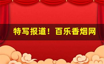 特写报道！百乐香烟网购平台有哪些“彼众我寡”