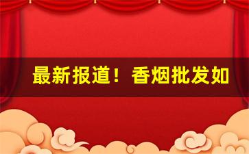 最新报道！香烟批发如何保存“发喊连天”