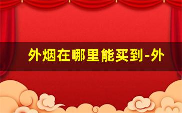 外烟在哪里能买到-外烟实体店能买到吗