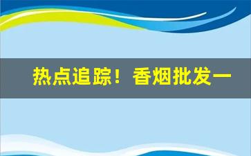 热点追踪！香烟批发一手货源厂家低价直销“安行疾斗”