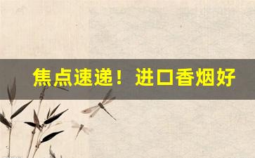 焦点速递！进口香烟好还是国产好“前程似锦”