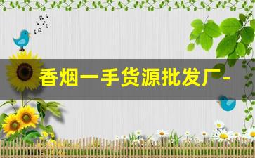 香烟一手货源批发厂-烟批发供应商定制