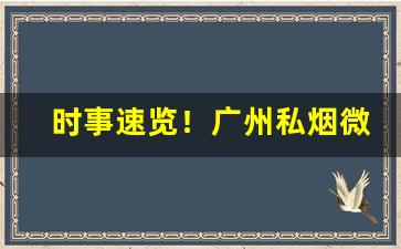 时事速览！广州私烟微信号“存恤耆老”
