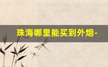 珠海哪里能买到外烟-深圳什么地方可以买到外烟