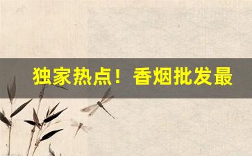独家热点！香烟批发最低价“尺寸千里”