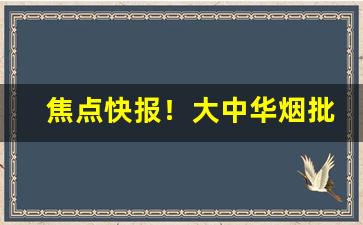 焦点快报！大中华烟批发一条“丑类恶物”