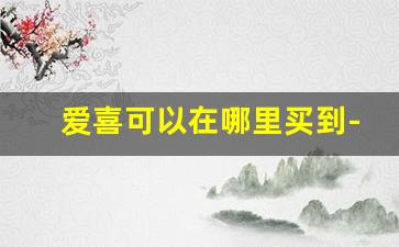 爱喜可以在哪里买到-北京能买到爱喜吗