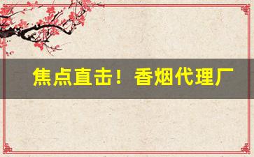 焦点直击！香烟代理厂家货源正规香烟厂家批发“方来未艾”