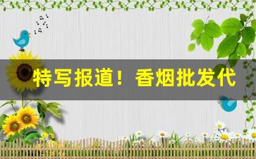 特写报道！香烟批发代理顶级国烟一手货源厂家直销“倒持干戈”