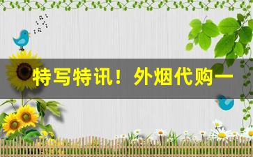 特写特讯！外烟代购一手货源“对着和尚骂贼秃”