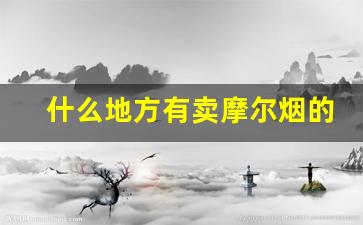 什么地方有卖摩尔烟的-彩烟哪里有卖实体店