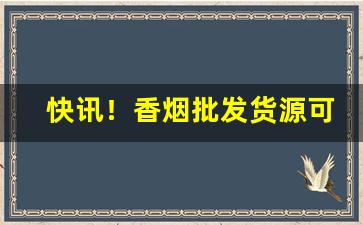 快讯！香烟批发货源可靠“倒背如流”