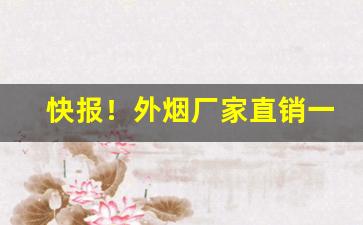 快报！外烟厂家直销一手货源“掂斤抹两”