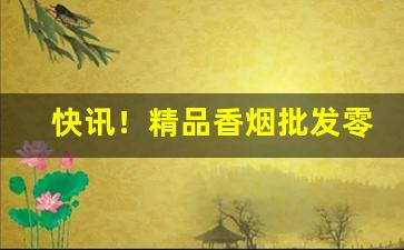 快讯！精品香烟批发零售“反朴还淳”