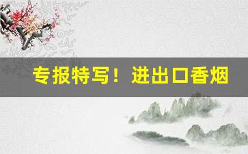 专报特写！进出口香烟货源“敢不如命”