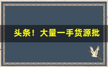 头条！大量一手货源批发价“得寸思尺”