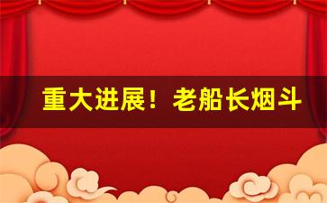 重大进展！老船长烟斗丝哪里买“恩深似海”