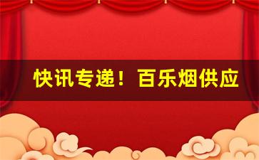 快讯专递！百乐烟供应商“发碱决塘”